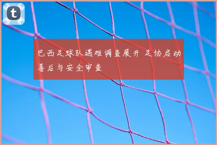 巴西足球队遇难调查展开 足协启动善后与安全审查