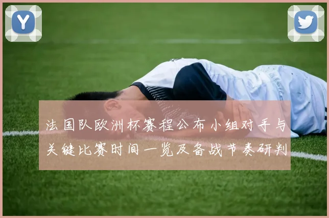 法国队欧洲杯赛程公布小组对手与关键比赛时间一览及备战节奏研判