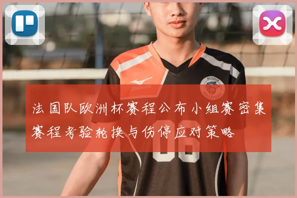 法国队欧洲杯赛程公布小组赛密集赛程考验轮换与伤停应对策略