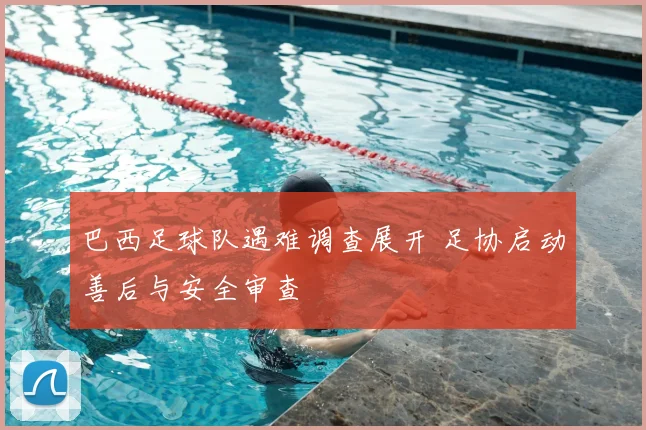 巴西足球队遇难调查展开 足协启动善后与安全审查