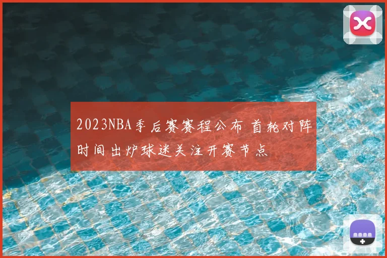 2023NBA季后赛赛程公布 首轮对阵时间出炉球迷关注开赛节点