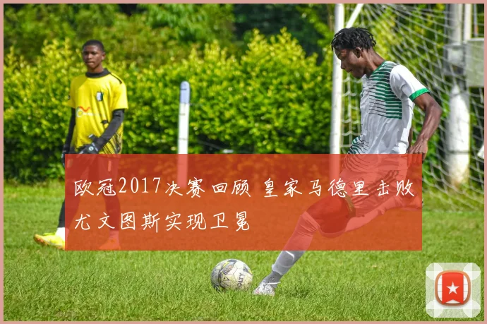 欧冠2017决赛回顾 皇家马德里击败尤文图斯实现卫冕