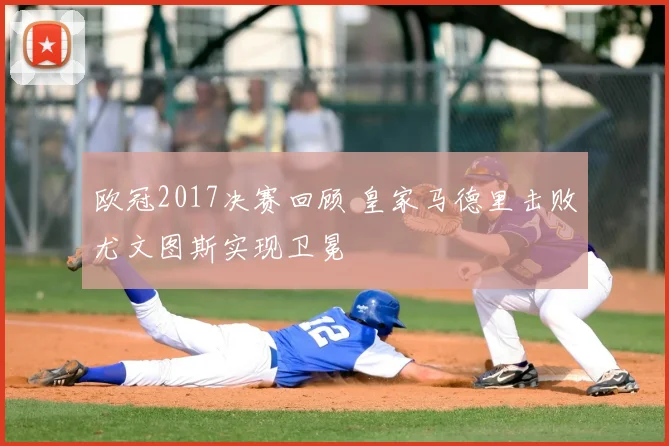 欧冠2017决赛回顾 皇家马德里击败尤文图斯实现卫冕