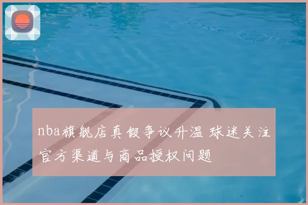 nba旗舰店真假争议升温 球迷关注官方渠道与商品授权问题
