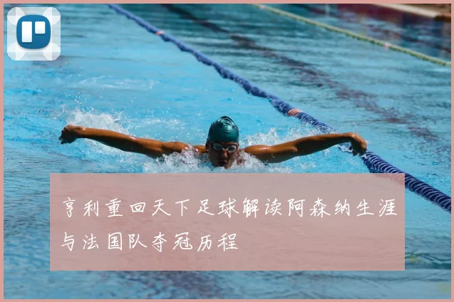 亨利重回天下足球解读阿森纳生涯与法国队夺冠历程