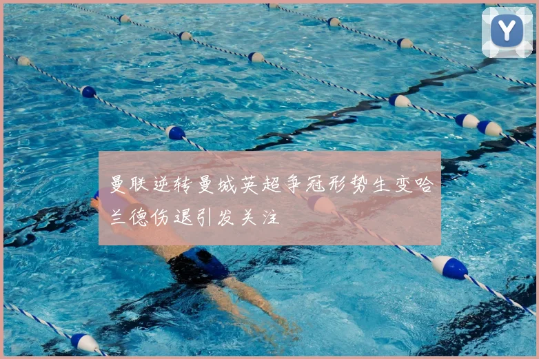 曼联逆转曼城英超争冠形势生变哈兰德伤退引发关注