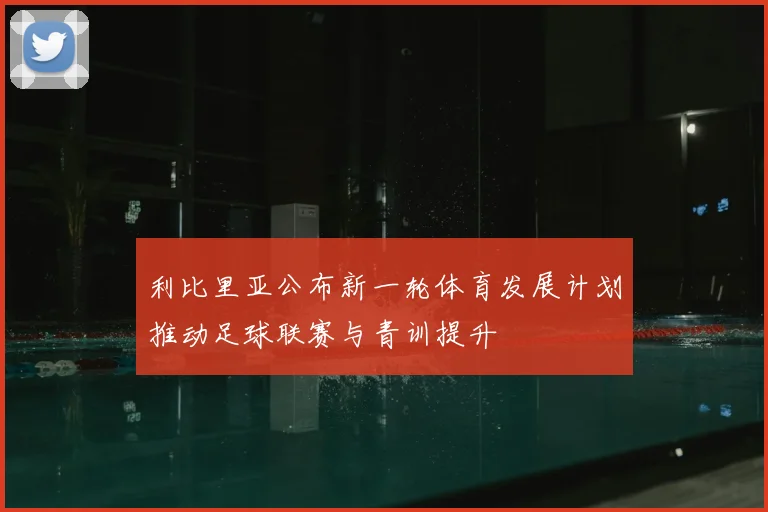 利比里亚公布新一轮体育发展计划推动足球联赛与青训提升