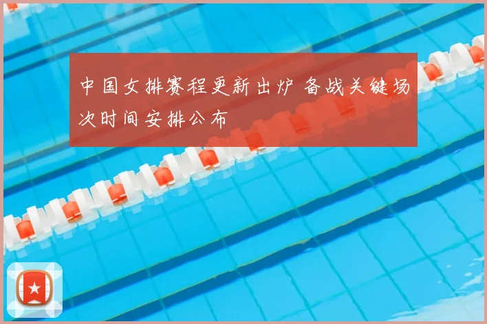 中国女排赛程更新出炉 备战关键场次时间安排公布