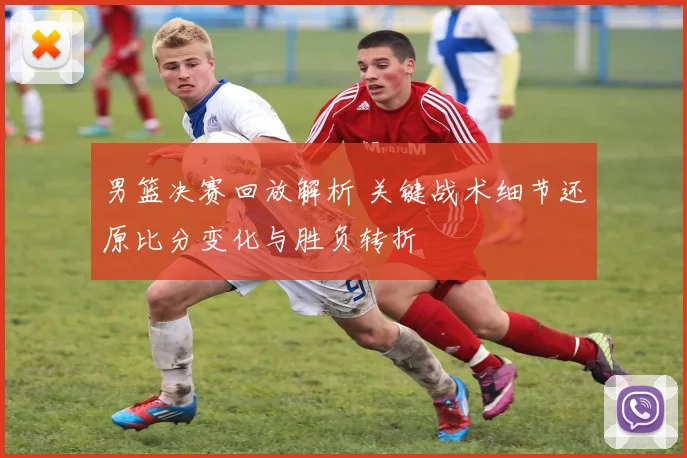男篮决赛回放解析 关键战术细节还原比分变化与胜负转折