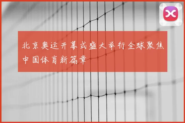 北京奥运开幕式盛大举行全球聚焦中国体育新篇章