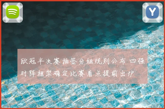 欧冠半决赛抽签分组规则公布 四强对阵框架确定比赛看点提前出炉