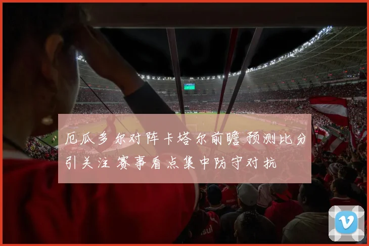 厄瓜多尔对阵卡塔尔前瞻 预测比分引关注 赛事看点集中防守对抗
