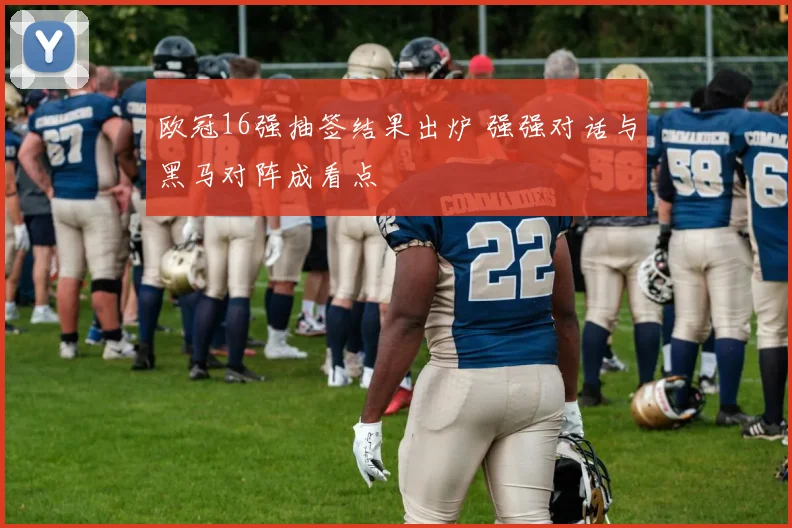 欧冠16强抽签结果出炉 强强对话与黑马对阵成看点