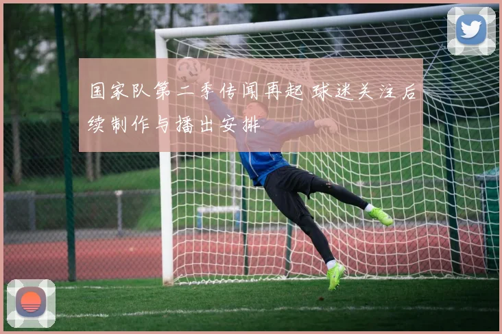 国家队第二季传闻再起 球迷关注后续制作与播出安排