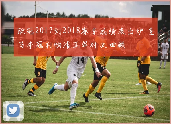 欧冠2017到2018赛季成绩表出炉 皇马夺冠利物浦亚军对决回顾