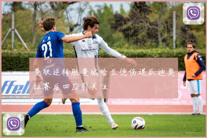 曼联逆转胜曼城哈兰德伤退瓜迪奥拉赛后回应引关注