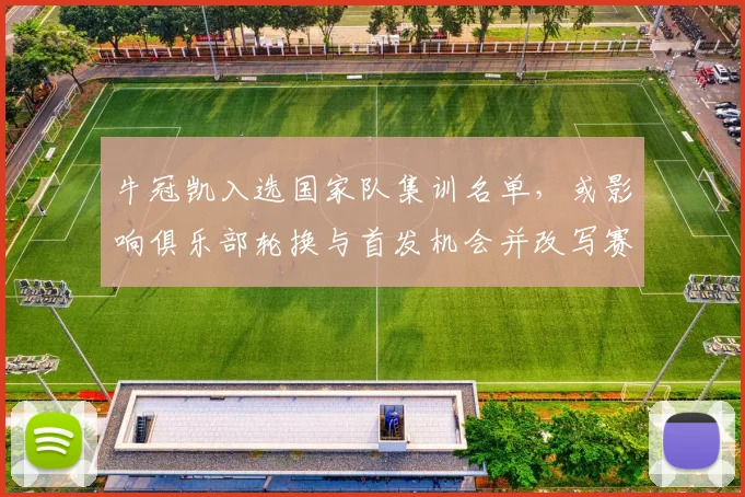 牛冠凯入选国家队集训名单，或影响俱乐部轮换与首发机会并改写赛季角色