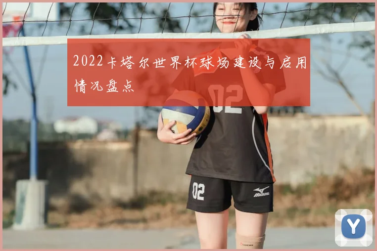 2022卡塔尔世界杯球场建设与启用情况盘点