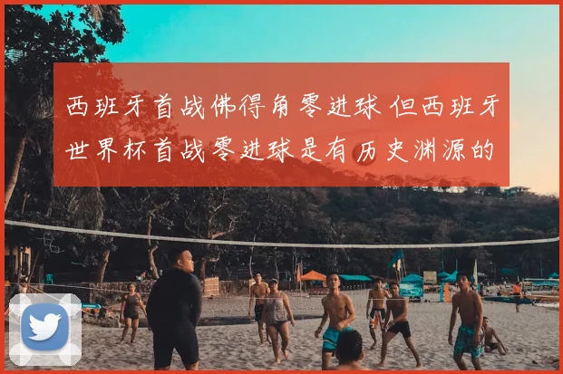 西班牙首战佛得角零进球 但西班牙世界杯首战零进球是有历史渊源的