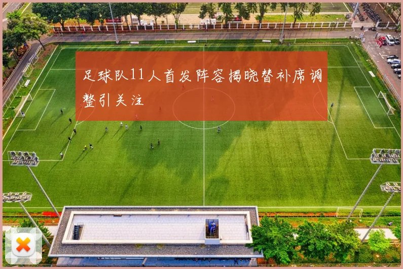 足球队11人首发阵容揭晓替补席调整引关注