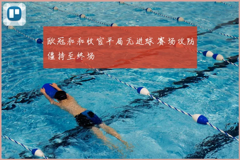 欧冠和和收官平局无进球 赛场攻防僵持至终场