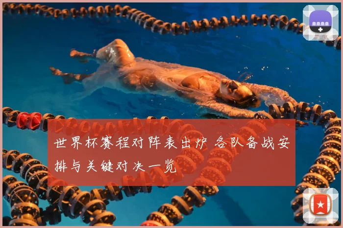 世界杯赛程对阵表出炉 各队备战安排与关键对决一览