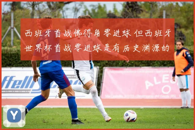 西班牙首战佛得角零进球 但西班牙世界杯首战零进球是有历史渊源的