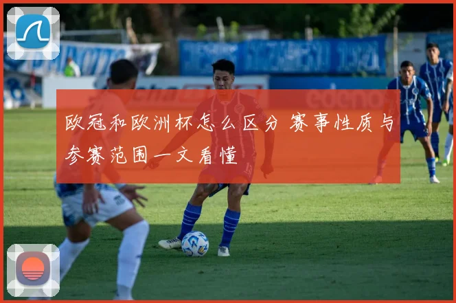 欧冠和欧洲杯怎么区分 赛事性质与参赛范围一文看懂