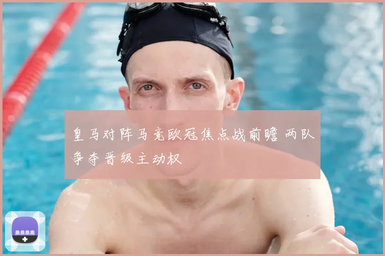 皇马对阵马竞欧冠焦点战前瞻 两队争夺晋级主动权