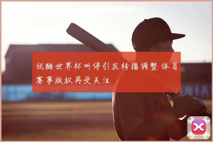优酷世界杯叫停引发转播调整 体育赛事版权再受关注