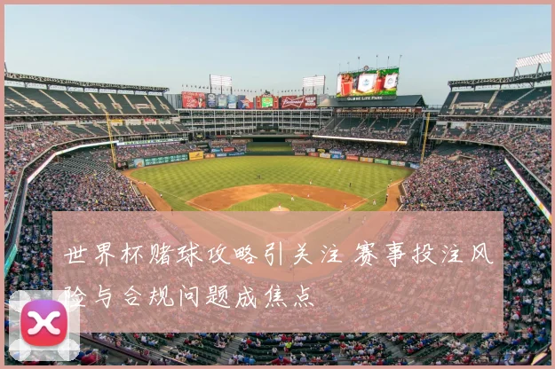 世界杯赌球攻略引关注 赛事投注风险与合规问题成焦点