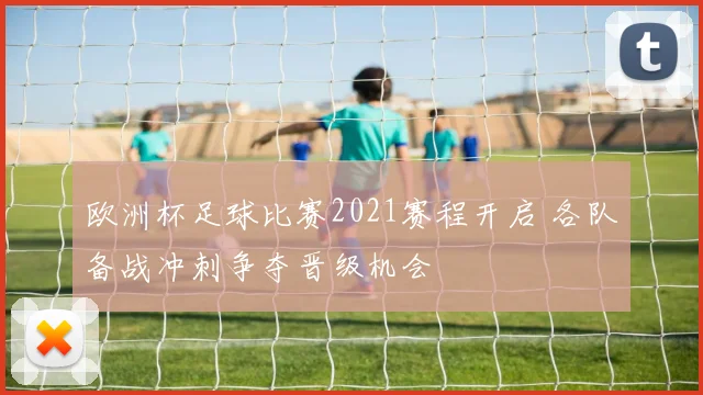 欧洲杯足球比赛2021赛程开启 各队备战冲刺争夺晋级机会