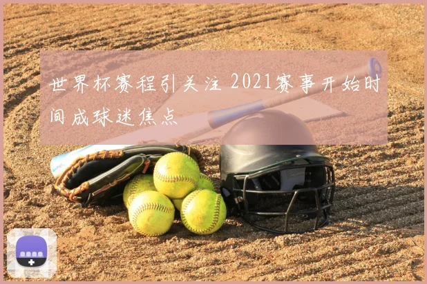 世界杯赛程引关注 2021赛事开始时间成球迷焦点