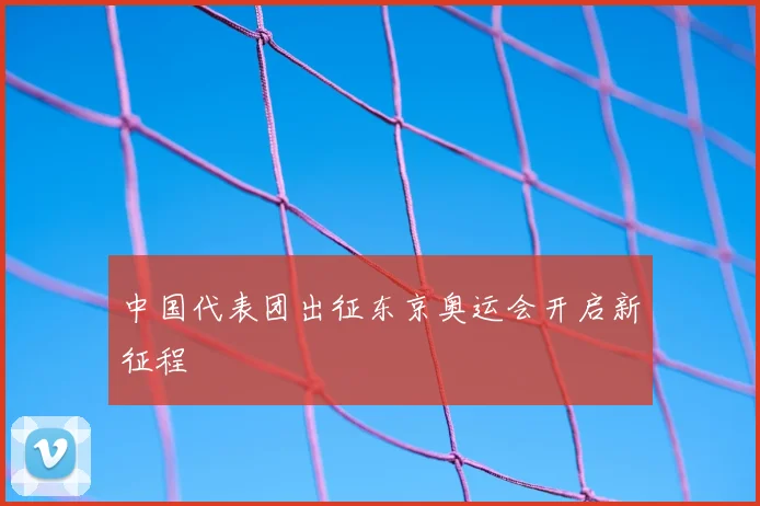 中国代表团出征东京奥运会开启新征程