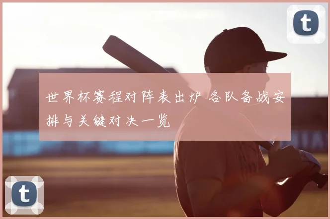 世界杯赛程对阵表出炉 各队备战安排与关键对决一览