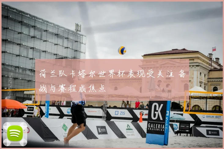荷兰队卡塔尔世界杯表现受关注 备战与赛程成焦点