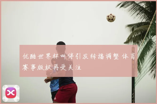 优酷世界杯叫停引发转播调整 体育赛事版权再受关注