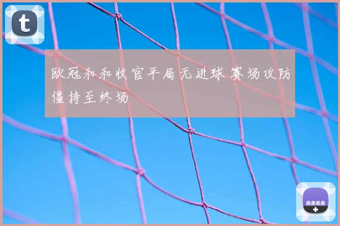 欧冠和和收官平局无进球 赛场攻防僵持至终场